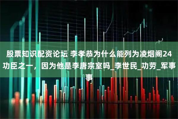 股票知识配资论坛 李孝恭为什么能列为凌烟阁24功臣之一，因为他是李唐宗室吗_李世民_功劳_军事