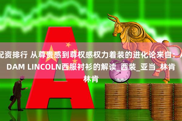 配资排行 从尊贵感到尊权感权力着装的进化论来自：ADAM LINCOLN西服衬衫的解读_西装_亚当_林肯