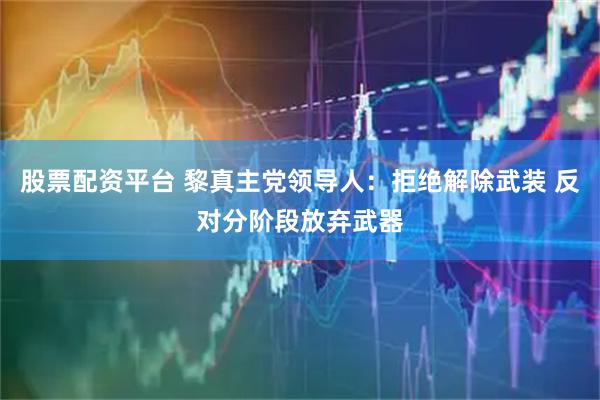股票配资平台 黎真主党领导人：拒绝解除武装 反对分阶段放弃武器