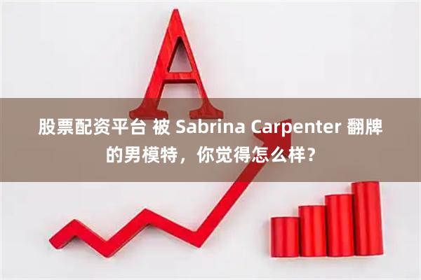 股票配资平台 被 Sabrina Carpenter 翻牌的男模特，你觉得怎么样？