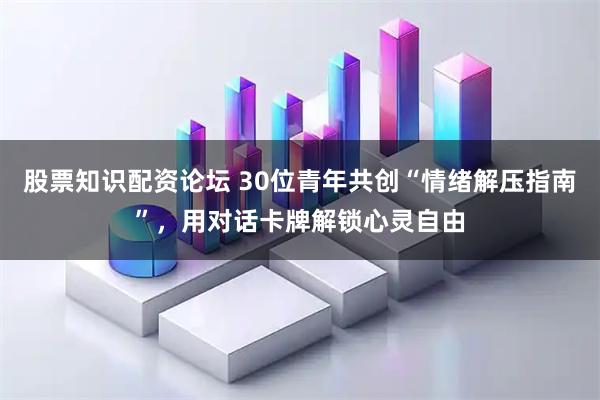 股票知识配资论坛 30位青年共创“情绪解压指南”，用对话卡牌解锁心灵自由