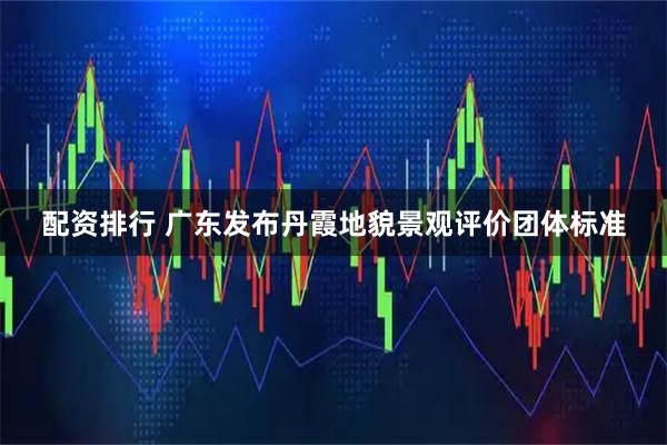 配资排行 广东发布丹霞地貌景观评价团体标准