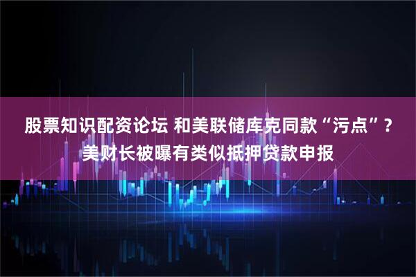 股票知识配资论坛 和美联储库克同款“污点”？美财长被曝有类似抵押贷款申报