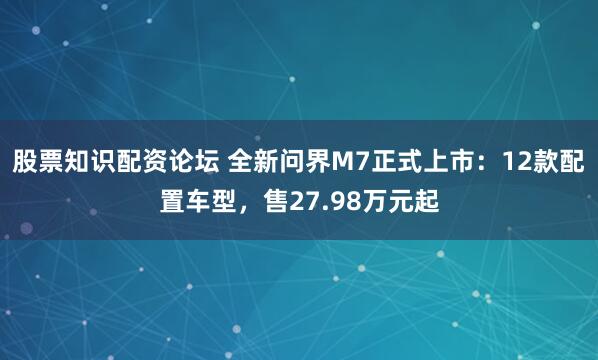股票知识配资论坛 全新问界M7正式上市：12款配置车型，售27.98万元起
