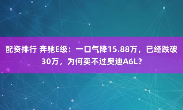 配资排行 奔驰E级：一口气降15.88万，已经跌破30万，为何卖不过奥迪A6L？