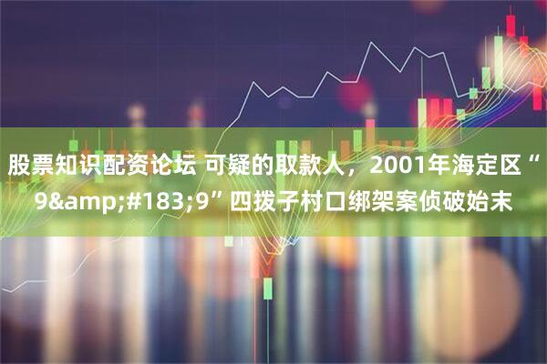 股票知识配资论坛 可疑的取款人，2001年海定区“9&#183;9”四拨子村口绑架案侦破始末