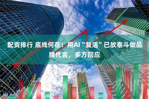 配资排行 底线何在！用AI“复活”已故泰斗做品牌代言，多方回应