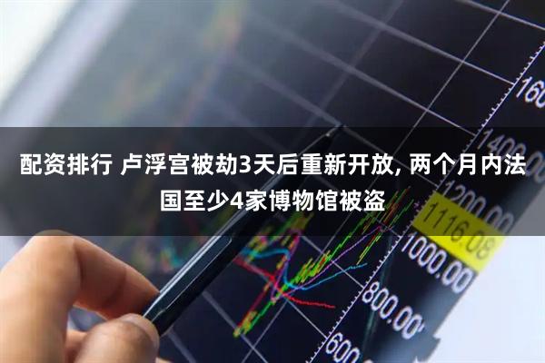 配资排行 卢浮宫被劫3天后重新开放, 两个月内法国至少4家博物馆被盗