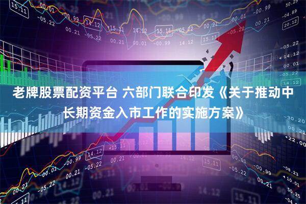 老牌股票配资平台 六部门联合印发《关于推动中长期资金入市工作的实施方案》