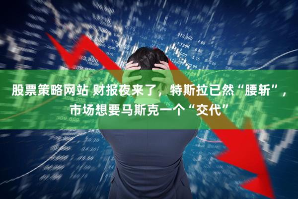 股票策略网站 财报夜来了，特斯拉已然“腰斩”，市场想要马斯克一个“交代”