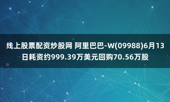 线上股票配资炒股网 阿里巴巴-W(09988)6月13日耗资约999.39万美元回购70.56万股