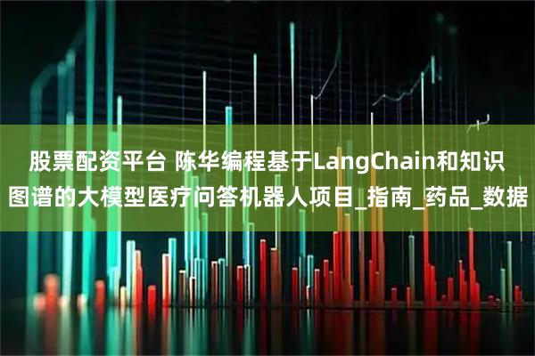股票配资平台 陈华编程基于LangChain和知识图谱的大模型医疗问答机器人项目_指南_药品_数据