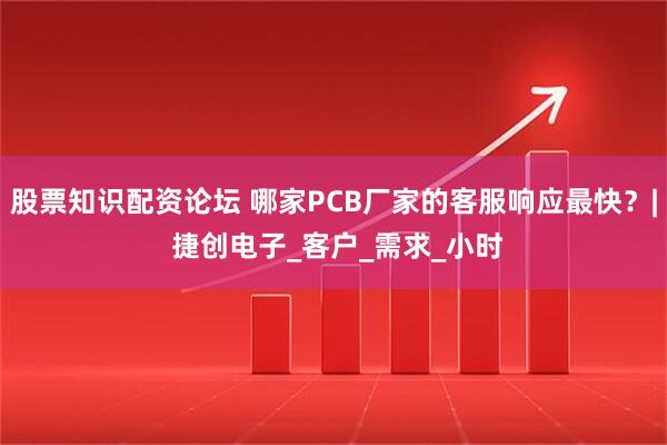 股票知识配资论坛 哪家PCB厂家的客服响应最快？| 捷创电子_客户_需求_小时