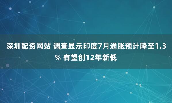 深圳配资网站 调查显示印度7月通胀预计降至1.3% 有望创12年新低