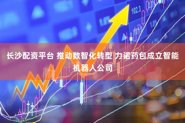 长沙配资平台 推动数智化转型 力诺药包成立智能机器人公司