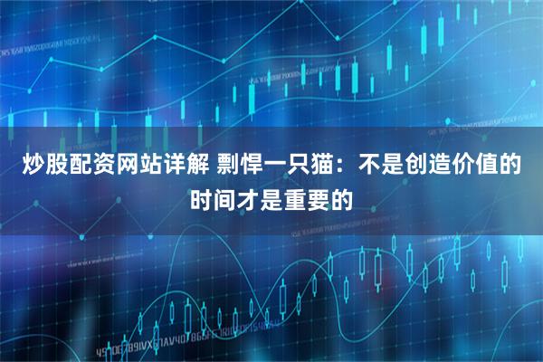 炒股配资网站详解 剽悍一只猫：不是创造价值的时间才是重要的