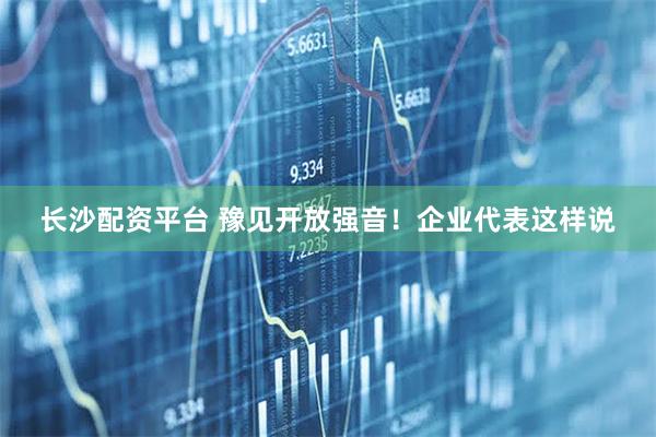 长沙配资平台 豫见开放强音！企业代表这样说