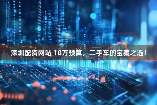 深圳配资网站 10万预算，二手车的宝藏之选！