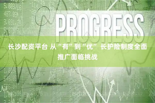 长沙配资平台 从“有”到“优” 长护险制度全面推广面临挑战