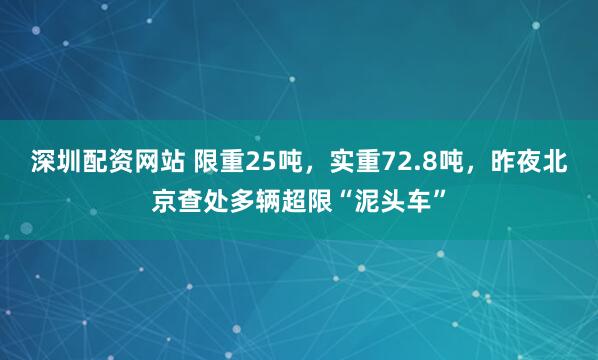 深圳配资网站 限重25吨，实重72.8吨，昨夜北京查处多辆超限“泥头车”