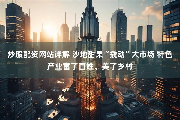 炒股配资网站详解 沙地甜果“撬动”大市场 特色产业富了百姓、美了乡村