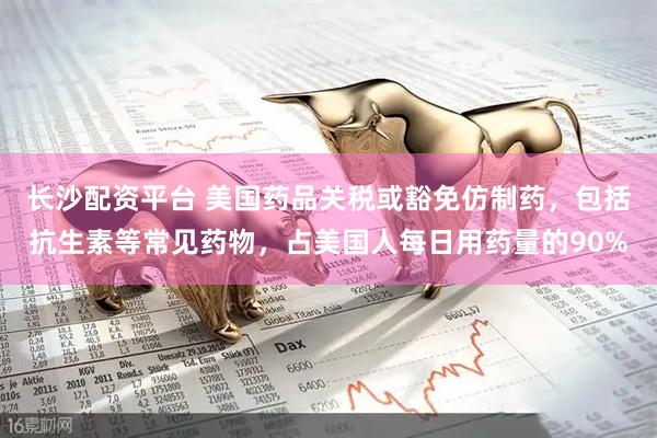 长沙配资平台 美国药品关税或豁免仿制药，包括抗生素等常见药物，占美国人每日用药量的90%