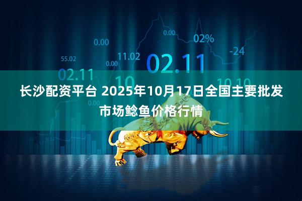 长沙配资平台 2025年10月17日全国主要批发市场鲶鱼价格行情