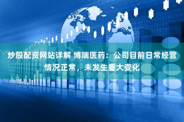 炒股配资网站详解 博瑞医药：公司目前日常经营情况正常，未发生重大变化