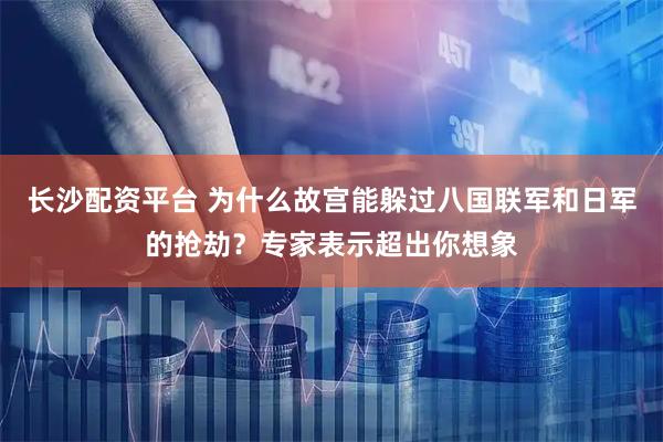 长沙配资平台 为什么故宫能躲过八国联军和日军的抢劫？专家表示超出你想象
