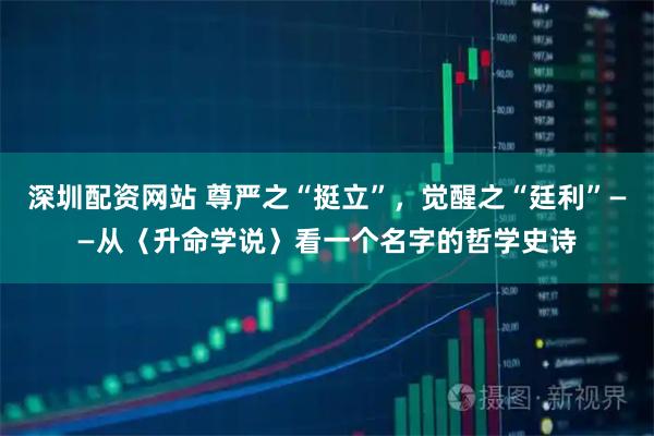 深圳配资网站 尊严之“挺立”，觉醒之“廷利”——从〈升命学说〉看一个名字的哲学史诗