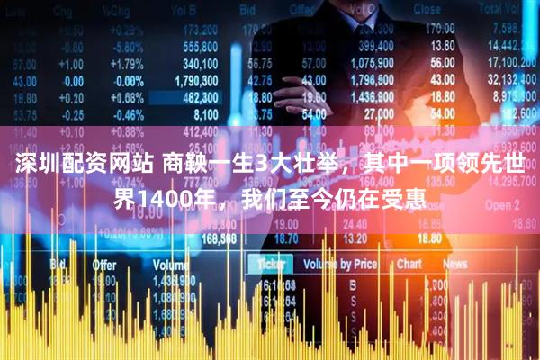 深圳配资网站 商鞅一生3大壮举，其中一项领先世界1400年，我们至今仍在受惠