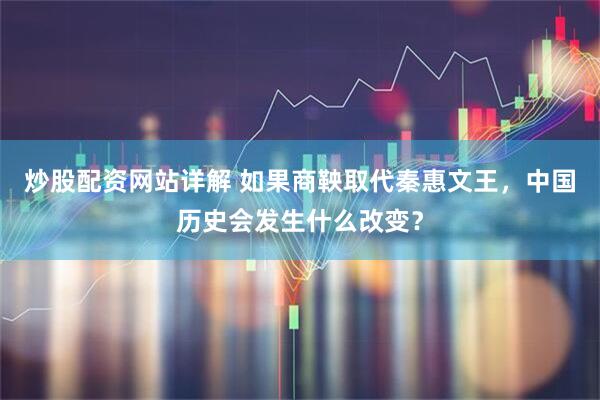 炒股配资网站详解 如果商鞅取代秦惠文王，中国历史会发生什么改变？