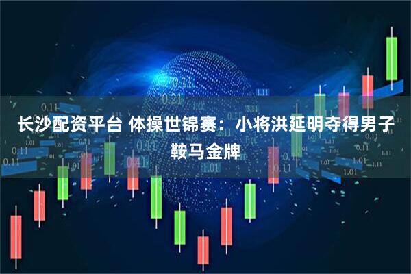 长沙配资平台 体操世锦赛：小将洪延明夺得男子鞍马金牌