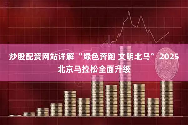 炒股配资网站详解 “绿色奔跑 文明北马” 2025北京马拉松全面升级