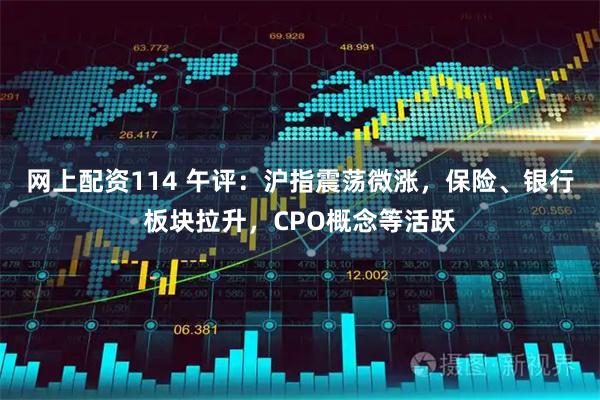 网上配资114 午评：沪指震荡微涨，保险、银行板块拉升，CPO概念等活跃