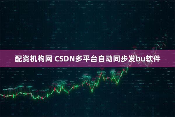 配资机构网 CSDN多平台自动同步发bu软件