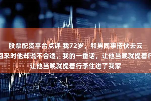 股票配资平台点评 我72岁，和男同事搭伙去云南过了个冬，回来时他却说不合适，我的一番话，让他当晚就提着行李住进了我家