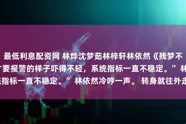 最低利息配资网 林烨沈梦茹林梓轩林依然《残梦不暖九冬寒》“他被你刚才要报警的样子吓得不轻，系统指标一直不稳定。” 林依然冷哼一声。 转身就往外走。