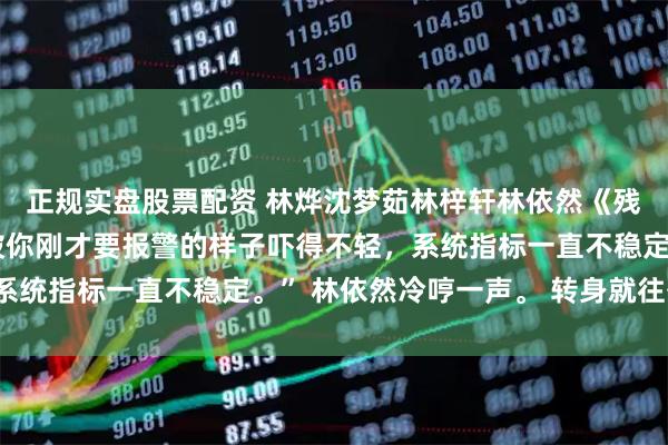 正规实盘股票配资 林烨沈梦茹林梓轩林依然《残梦不暖九冬寒》“他被你刚才要报警的样子吓得不轻，系统指标一直不稳定。” 林依然冷哼一声。 转身就往外走。