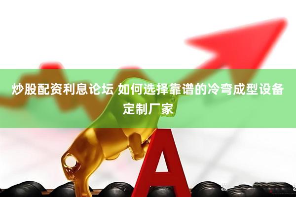 炒股配资利息论坛 如何选择靠谱的冷弯成型设备定制厂家