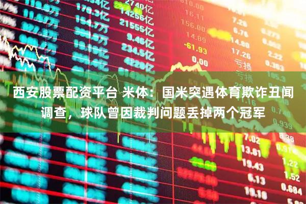 西安股票配资平台 米体：国米突遇体育欺诈丑闻调查，球队曾因裁判问题丢掉两个冠军