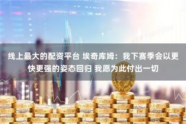 线上最大的配资平台 埃奇库姆：我下赛季会以更快更强的姿态回归 我愿为此付出一切