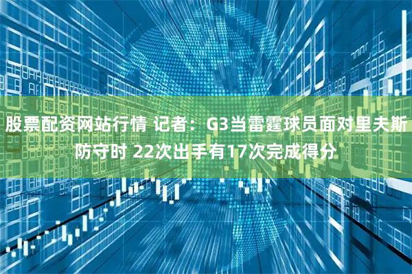 股票配资网站行情 记者：G3当雷霆球员面对里夫斯防守时 22次出手有17次完成得分