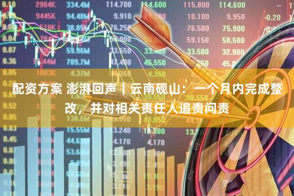 配资方案 澎湃回声｜云南砚山：一个月内完成整改，并对相关责任人追责问责