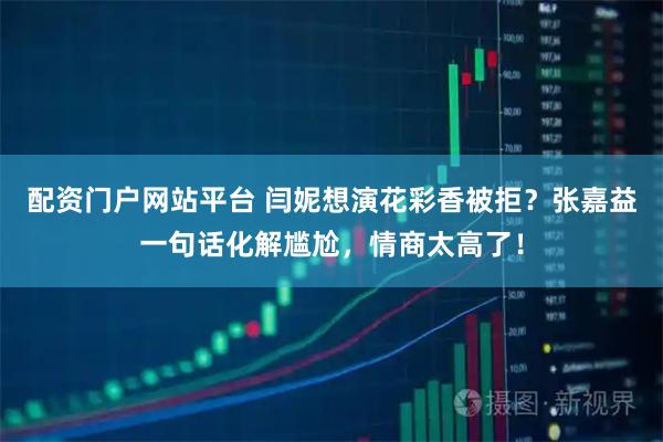 配资门户网站平台 闫妮想演花彩香被拒？张嘉益一句话化解尴尬，情商太高了！
