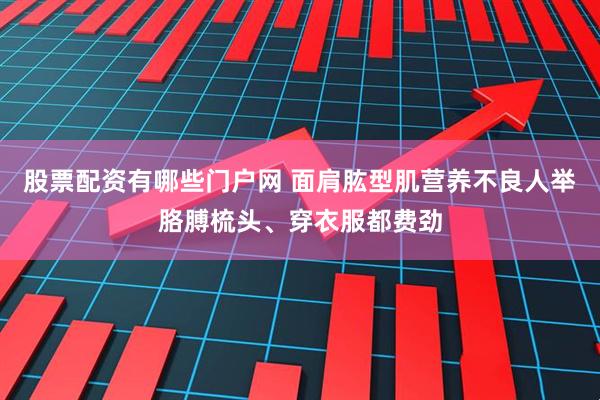 股票配资有哪些门户网 面肩肱型肌营养不良人举胳膊梳头、穿衣服都费劲
