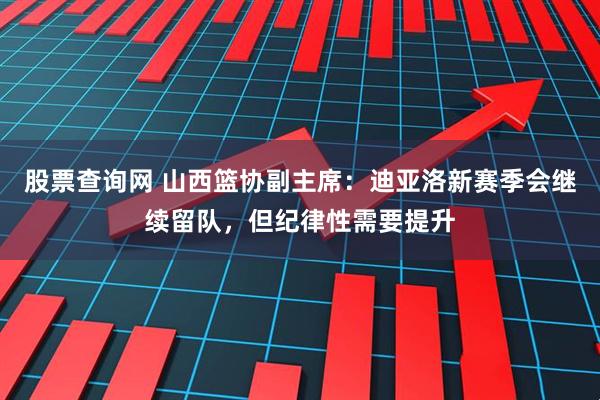 股票查询网 山西篮协副主席：迪亚洛新赛季会继续留队，但纪律性需要提升