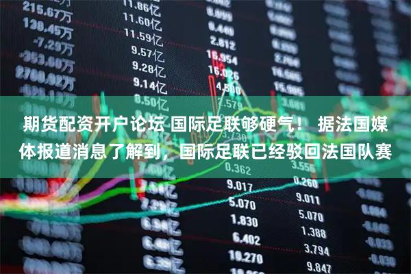 期货配资开户论坛 国际足联够硬气！ 据法国媒体报道消息了解到，国际足联已经驳回法国队赛