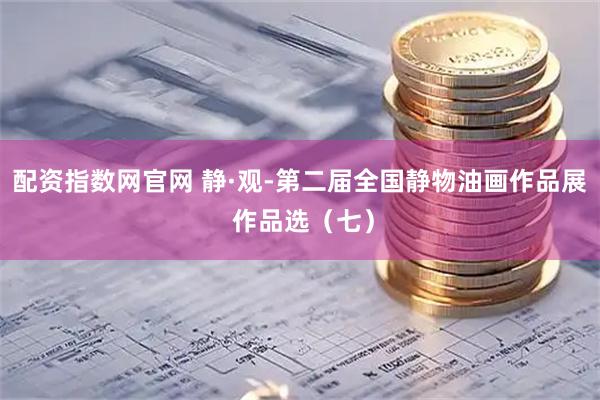 配资指数网官网 静·观-第二届全国静物油画作品展 作品选（七）