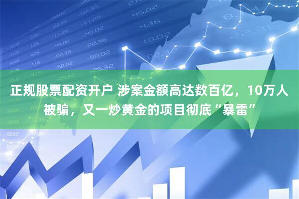 正规股票配资开户 涉案金额高达数百亿，10万人被骗，又一炒黄金的项目彻底“暴雷”